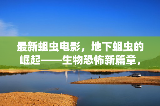 最新蛆虫电影,地下蛆虫的崛起——生物恐怖新篇章,从恶心到人性的深渊探索 最新蛆虫电影,地下蛆虫的崛起——生物恐怖新篇章,从恶心到人性的深渊探索
