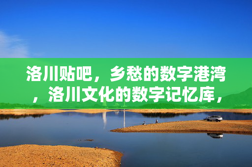 洛川贴吧,乡愁的数字港湾,洛川文化的数字记忆库,洛川贴吧,乡愁的数字港湾,洛川文化的数字记忆库 洛川贴吧,乡愁的数字港湾,洛川文化的数字记忆库,洛川贴吧,乡愁的数字港湾,洛川文化的数字记忆库