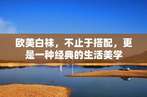 欧美白袜,不止于搭配,更是一种经典的生活美学 欧美白袜,不止于搭配,更是一种经典的生活美学