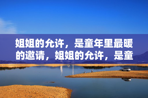 姐姐的允许,是童年里最暖的邀请,姐姐的允许,是童年里最暖的邀请 姐姐的允许,是童年里最暖的邀请,姐姐的允许,是童年里最暖的邀请