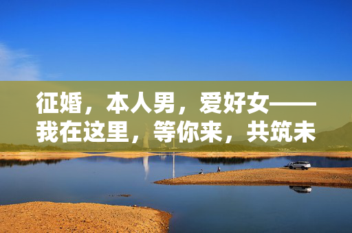 征婚，本人男，爱好女——我在这里，等你来，共筑未来，征婚，我在这里，等你共筑未来