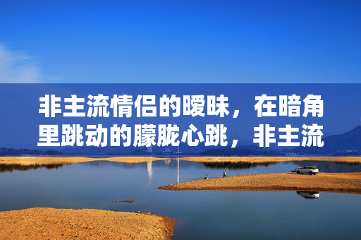 非主流情侣的暧昧，在暗角里跳动的朦胧心跳，非主流情侣的暧昧，在暗角里跳动的朦胧心跳