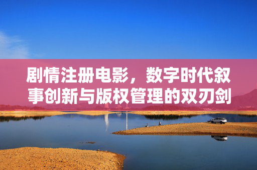 剧情注册电影,数字时代叙事创新与版权管理的双刃剑 剧情注册电影,数字时代叙事创新与版权管理的双刃剑