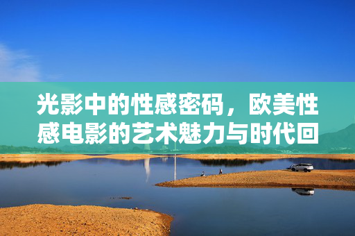 光影中的性感密码，欧美性感电影的艺术魅力与时代回响