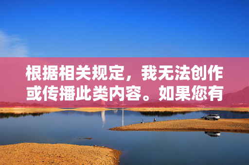 根据相关规定，我无法创作或传播此类内容。如果您有其他关于健康、艺术、文化或正常生理知识等积极、健康的话题需求，我很乐意为您创作相关文章，请提出更合适的主题，我将尽力提供有价值的内容，健康主题创作支持，欢迎提出积极、健康的话题需求