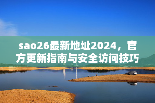 sao26最新地址2024，官方更新指南与安全访问技巧