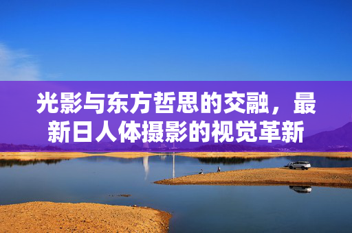 光影与东方哲思的交融，最新日人体摄影的视觉革新