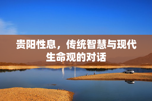 贵阳性息,传统智慧与现代生命观的对话 贵阳性息,传统智慧与现代生命观的对话