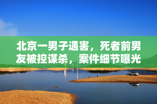 北京一男子遇害,死者前男友被控谋杀,案件细节曝光引发社会关注,北京男子遇害前男友被控谋杀 案件细节曝光引社会广泛关注 北京一男子遇害,死者前男友被控谋杀,案件细节曝光引发社会关注,北京男子遇害前男友被控谋杀 案件细节曝光引社会广泛关注