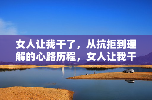 女人让我干了,从抗拒到理解的心路历程,女人让我干了,从抗拒到理解的心路历程 女人让我干了,从抗拒到理解的心路历程,女人让我干了,从抗拒到理解的心路历程