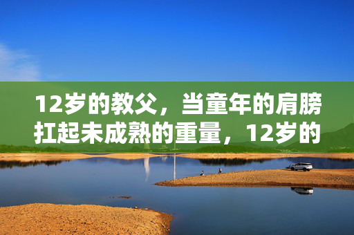 12岁的教父,当童年的肩膀扛起未成熟的重量,12岁的教父,当童年的肩膀扛起未成熟的重量 12岁的教父,当童年的肩膀扛起未成熟的重量,12岁的教父,当童年的肩膀扛起未成熟的重量