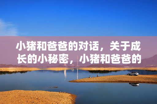 小猪和爸爸的对话,关于成长的小秘密,小猪和爸爸的对话,成长的小秘密 小猪和爸爸的对话,关于成长的小秘密,小猪和爸爸的对话,成长的小秘密