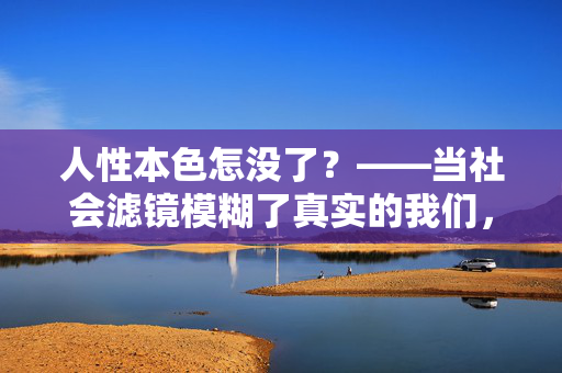 人性本色怎没了?——当社会滤镜模糊了真实的我们,人性本色怎没了?——当社会滤镜模糊了真实的我们 人性本色怎没了?——当社会滤镜模糊了真实的我们,人性本色怎没了?——当社会滤镜模糊了真实的我们