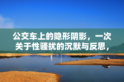 公交车上的隐形阴影,一次关于性骚扰的沉默与反思,公交车上的隐形阴影,一次关于性骚扰的沉默与反思 公交车上的隐形阴影,一次关于性骚扰的沉默与反思,公交车上的隐形阴影,一次关于性骚扰的沉默与反思