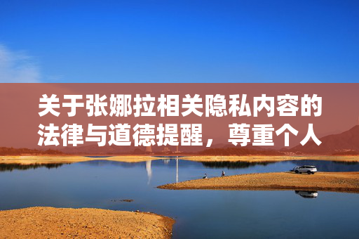 关于张娜拉相关隐私内容的法律与道德提醒,尊重个人权利,拒绝非法传播 关于张娜拉相关隐私内容的法律与道德提醒,尊重个人权利,拒绝非法传播