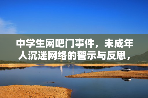 中学生网吧门事件,未成年人沉迷网络的警示与反思,中学生网吧门事件,未成年人沉迷网络的警示与反思 中学生网吧门事件,未成年人沉迷网络的警示与反思,中学生网吧门事件,未成年人沉迷网络的警示与反思