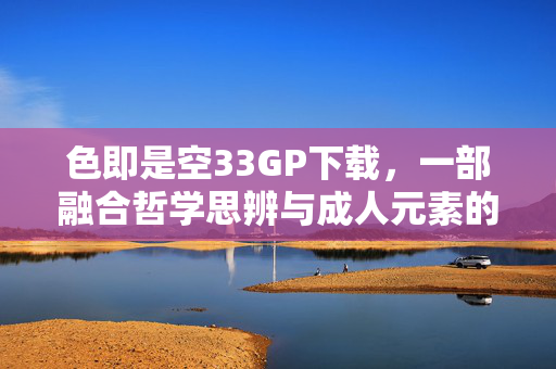 色即是空33GP下载,一部融合哲学思辨与成人元素的影片,值得深入探讨,色即是空33GP下载,一部融合哲学思辨与成人元素的影片,值得深入探讨 色即是空33GP下载,一部融合哲学思辨与成人元素的影片,值得深入探讨,色即是空33GP下载,一部融合哲学思辨与成人元素的影片,值得深入探讨