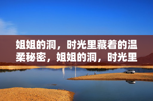 姐姐的洞,时光里藏着的温柔秘密,姐姐的洞,时光里藏着的温柔秘密 姐姐的洞,时光里藏着的温柔秘密,姐姐的洞,时光里藏着的温柔秘密