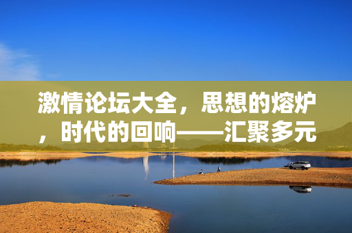 激情论坛大全,思想的熔炉,时代的回响——汇聚多元观点,激荡时代脉搏,激情论坛大全,思想的熔炉,时代的回响——汇聚多元观点,激荡时代脉搏 激情论坛大全,思想的熔炉,时代的回响——汇聚多元观点,激荡时代脉搏,激情论坛大全,思想的熔炉,时代的回响——汇聚多元观点,激荡时代脉搏