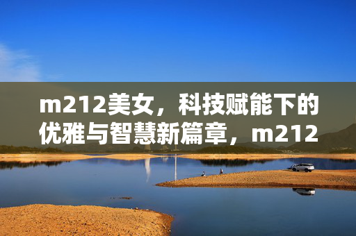 m212美女,科技赋能下的优雅与智慧新篇章,m212美女,科技赋能下的优雅与智慧新篇章 m212美女,科技赋能下的优雅与智慧新篇章,m212美女,科技赋能下的优雅与智慧新篇章