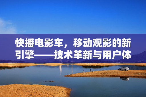 快播电影车,移动观影的新引擎——技术革新与用户体验的双重突破,快播电影车,移动观影的新引擎——技术革新与用户体验的双重突破 快播电影车,移动观影的新引擎——技术革新与用户体验的双重突破,快播电影车,移动观影的新引擎——技术革新与用户体验的双重突破