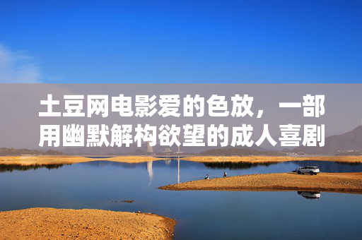 土豆网电影爱的色放,一部用幽默解构欲望的成人喜剧,土豆网电影爱的色放,用幽默解构欲望的成人喜剧 土豆网电影爱的色放,一部用幽默解构欲望的成人喜剧,土豆网电影爱的色放,用幽默解构欲望的成人喜剧