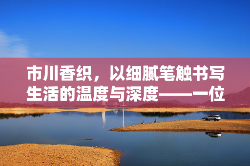 市川香织,以细腻笔触书写生活的温度与深度——一位在文字与影像间穿梭的艺术家,市川香织,以细腻笔触书写生活的温度与深度——一位在文字与影像间穿梭的艺术家 市川香织,以细腻笔触书写生活的温度与深度——一位在文字与影像间穿梭的艺术家,市川香织,以细腻笔触书写生活的温度与深度——一位在文字与影像间穿梭的艺术家