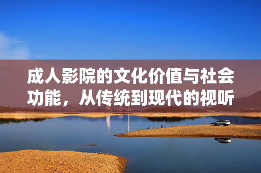 成人影院的文化价值与社会功能,从传统到现代的视听体验革新,成人影院的文化价值与社会功能,从传统视听到现代体验的革新 成人影院的文化价值与社会功能,从传统到现代的视听体验革新,成人影院的文化价值与社会功能,从传统视听到现代体验的革新