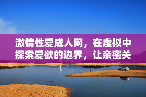 激情性爱成人网,在虚拟中探索爱欲的边界,让亲密关系更鲜活,激情性爱成人网,在虚拟中探索爱欲的边界,让亲密关系更鲜活 激情性爱成人网,在虚拟中探索爱欲的边界,让亲密关系更鲜活,激情性爱成人网,在虚拟中探索爱欲的边界,让亲密关系更鲜活