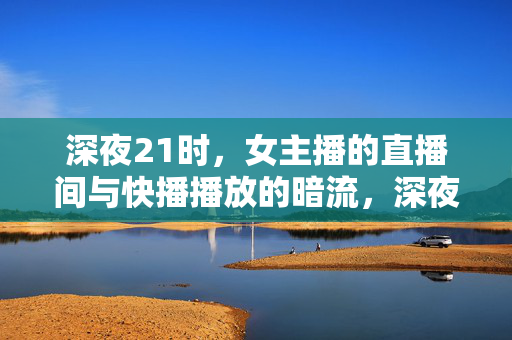 深夜21时,女主播的直播间与快播播放的暗流,深夜21时,女主播的直播间与快播播放的暗流 深夜21时,女主播的直播间与快播播放的暗流,深夜21时,女主播的直播间与快播播放的暗流