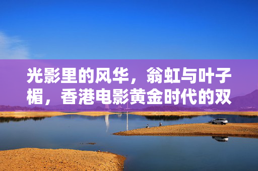 光影里的风华,翁虹与叶子楣,香港电影黄金时代的双姝传奇,光影里的风华,香港电影黄金时代翁虹与叶子楣的双姝传奇 光影里的风华,翁虹与叶子楣,香港电影黄金时代的双姝传奇,光影里的风华,香港电影黄金时代翁虹与叶子楣的双姝传奇