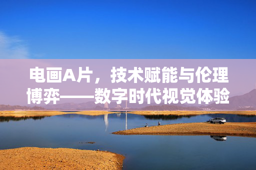 电画A片,技术赋能与伦理博弈——数字时代视觉体验的革新与挑战,电画A片,技术赋能与伦理博弈——数字时代视觉体验的革新与挑战 电画A片,技术赋能与伦理博弈——数字时代视觉体验的革新与挑战,电画A片,技术赋能与伦理博弈——数字时代视觉体验的革新与挑战