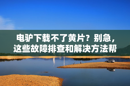 电驴下载不了黄片?别急,这些故障排查和解决方法帮到你!电驴下载不了黄片?别急,这些故障排查和解决方法帮到你! 电驴下载不了黄片?别急,这些故障排查和解决方法帮到你!电驴下载不了黄片?别急,这些故障排查和解决方法帮到你!