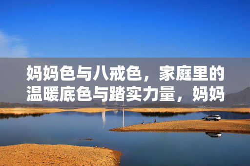 妈妈色与八戒色，家庭里的温暖底色与踏实力量，妈妈色与八戒色，家庭里的温暖底色与踏实力量