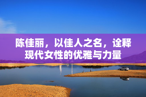 陈佳丽,以佳人之名,诠释现代女性的优雅与力量 陈佳丽,以佳人之名,诠释现代女性的优雅与力量