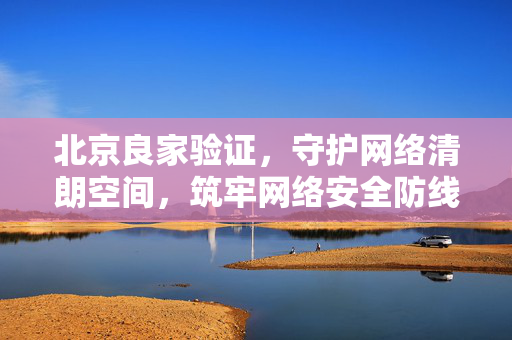 北京良家验证,守护网络清朗空间,筑牢网络安全防线——技术赋能与人文关怀的深度实践,北京良家验证,以技术赋能与人文关怀守护网络清朗空间,筑牢网络安全防线 北京良家验证,守护网络清朗空间,筑牢网络安全防线——技术赋能与人文关怀的深度实践,北京良家验证,以技术赋能与人文关怀守护网络清朗空间,筑牢网络安全防线