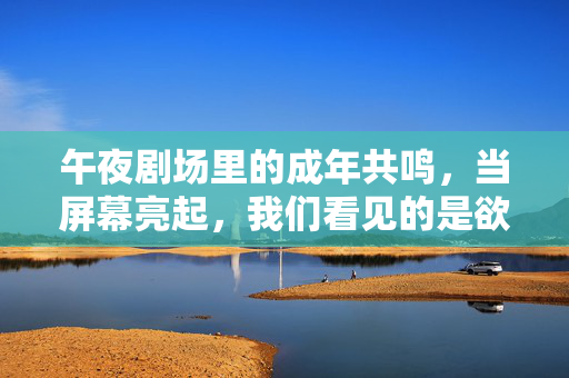 午夜剧场里的成年共鸣,当屏幕亮起,我们看见的是欲望还是自我?午夜剧场里的成年共鸣,当屏幕亮起,我们看见的是欲望还是自我? 午夜剧场里的成年共鸣,当屏幕亮起,我们看见的是欲望还是自我?午夜剧场里的成年共鸣,当屏幕亮起,我们看见的是欲望还是自我?