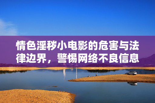 情色淫秽小电影的危害与法律边界,警惕网络不良信息的侵蚀,情色淫秽小电影的危害与法律边界,警惕网络不良信息的侵蚀 情色淫秽小电影的危害与法律边界,警惕网络不良信息的侵蚀,情色淫秽小电影的危害与法律边界,警惕网络不良信息的侵蚀