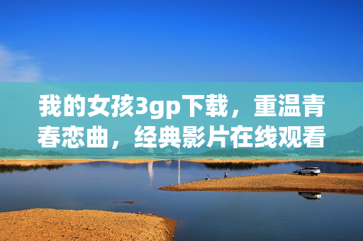 我的女孩3gp下载,重温青春恋曲,经典影片在线观看与下载指南 我的女孩3gp下载,重温青春恋曲,经典影片在线观看与下载指南