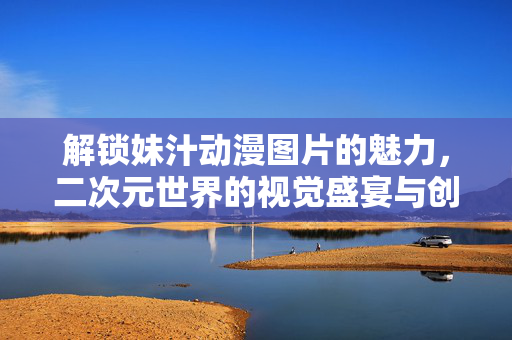 解锁妹汁动漫图片的魅力,二次元世界的视觉盛宴与创作灵感,解锁妹汁动漫图片的魅力,二次元世界的视觉盛宴与创作灵感 解锁妹汁动漫图片的魅力,二次元世界的视觉盛宴与创作灵感,解锁妹汁动漫图片的魅力,二次元世界的视觉盛宴与创作灵感