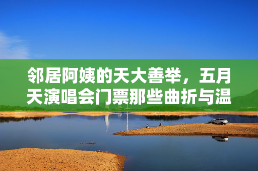 邻居阿姨的天大善举，五月天演唱会门票那些曲折与温暖，邻居阿姨的天大善举，五月天演唱会门票那些曲折与温暖