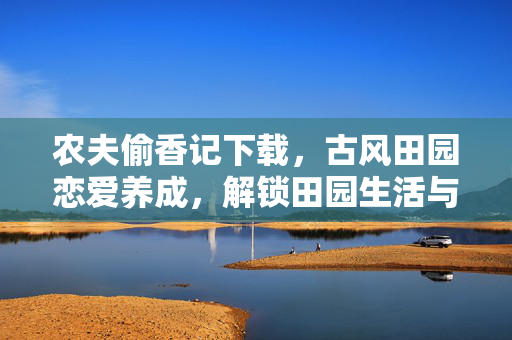 农夫偷香记下载,古风田园恋爱养成,解锁田园生活与甜蜜邂逅的浪漫之旅,农夫偷香记,古风田园恋爱养成,解锁田园生活与甜蜜邂逅的浪漫之旅 农夫偷香记下载,古风田园恋爱养成,解锁田园生活与甜蜜邂逅的浪漫之旅,农夫偷香记,古风田园恋爱养成,解锁田园生活与甜蜜邂逅的浪漫之旅
