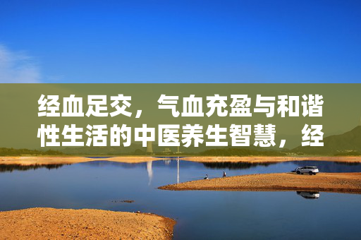 经血足交，气血充盈与和谐性生活的中医养生智慧，经血足交，气血充盈与和谐性生活的中医养生智慧