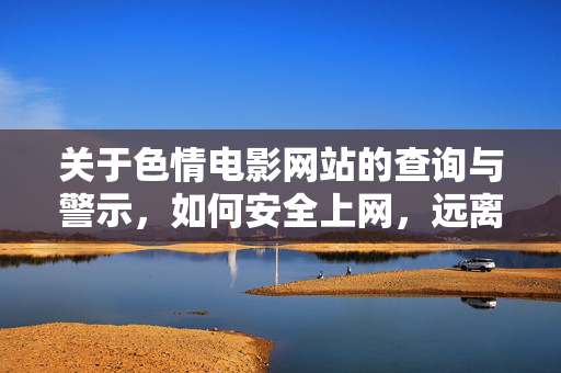 关于色情电影网站的查询与警示,如何安全上网,远离不良内容? 关于色情电影网站的查询与警示,如何安全上网,远离不良内容?