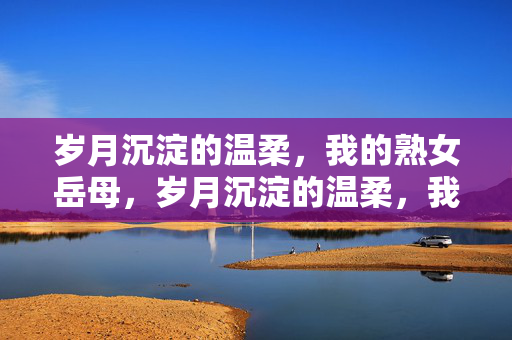 岁月沉淀的温柔，我的熟女岳母，岁月沉淀的温柔，我的熟女岳母