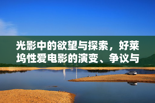 光影中的欲望与探索,好莱坞性爱电影的演变、争议与艺术价值,光影中的欲望与探索,好莱坞性爱电影的演变、争议与艺术价值 光影中的欲望与探索,好莱坞性爱电影的演变、争议与艺术价值,光影中的欲望与探索,好莱坞性爱电影的演变、争议与艺术价值