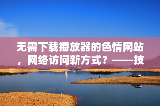 无需下载播放器的色情网站,网络访问新方式?——技术原理与潜在风险解析,无需下载播放器的色情网站,网络访问新方式?——技术原理与潜在风险解析 无需下载播放器的色情网站,网络访问新方式?——技术原理与潜在风险解析,无需下载播放器的色情网站,网络访问新方式?——技术原理与潜在风险解析