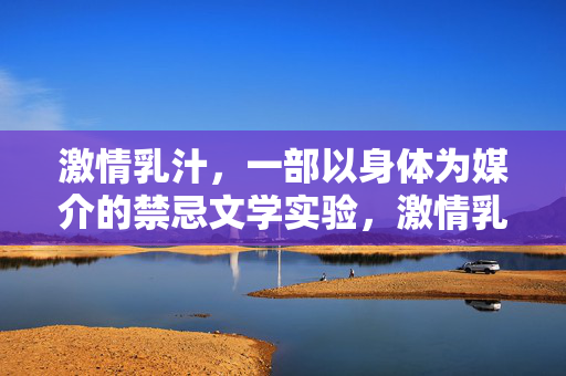 激情乳汁，一部以身体为媒介的禁忌文学实验，激情乳汁，一部以身体为媒介的禁忌文学实验