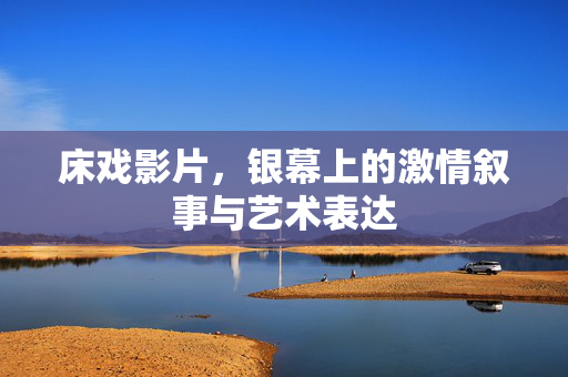 床戏影片,银幕上的激情叙事与艺术表达 床戏影片,银幕上的激情叙事与艺术表达