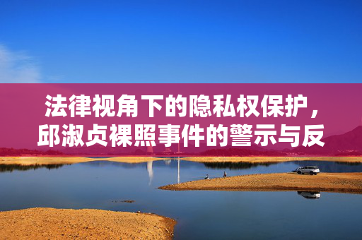法律视角下的隐私权保护,邱淑贞裸照事件的警示与反思,法律视角下的隐私权保护,邱淑贞裸照事件的警示与反思 法律视角下的隐私权保护,邱淑贞裸照事件的警示与反思,法律视角下的隐私权保护,邱淑贞裸照事件的警示与反思